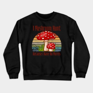 I Mushroom Hunt Because I Have No Morels Crewneck Sweatshirt